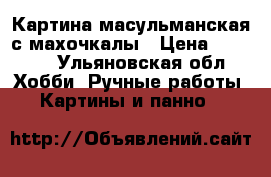 Картина масульманская с махочкалы › Цена ­ 5 000 - Ульяновская обл. Хобби. Ручные работы » Картины и панно   